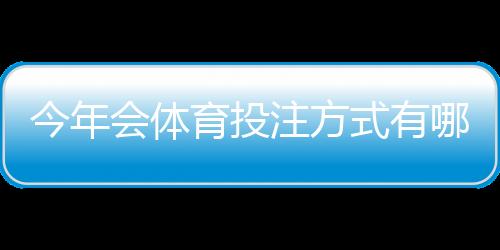 今年会体育投注方式有哪些？主流玩法详解与新手快速上手指南