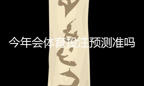 今年会体育投注预测准吗?数据、模型与实战技巧一次看懂
