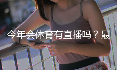 今年会体育有直播吗?最新直播安排、频道与观看入口全解析