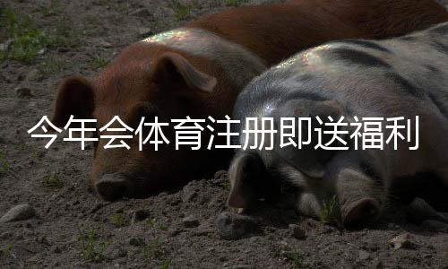 今年会体育注册即送福利：最新优惠、领取步骤与注意事项全攻略