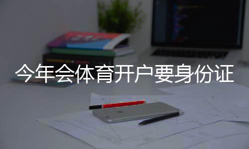 今年会体育开户要身份证吗？最新实名认证流程、证件要求与注意事项详解