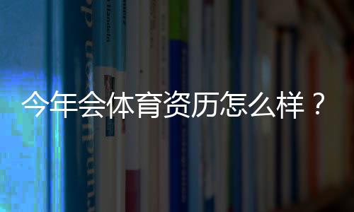 今年会体育资历怎么样?正规性、牌照与用户口碑全方位解读