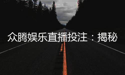 众腾娱乐直播投注:揭秘高胜率玩家的实战技巧与策略