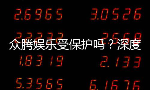 众腾娱乐受保护吗？深度解析其安全性与玩家保障措施