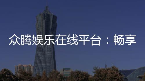 众腾娱乐在线平台:畅享高品质棋牌与电子游艺的乐趣