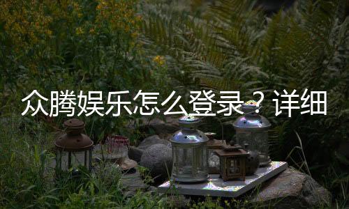 众腾娱乐怎么登录?详细步骤与常见问题解答