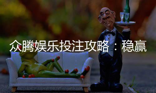 众腾娱乐投注攻略：稳赢技巧与实战经验分享