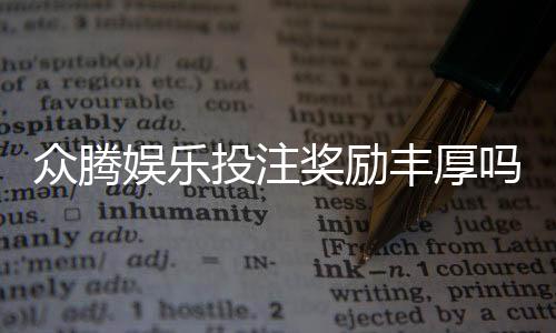 众腾娱乐投注奖励丰厚吗?深度解析其福利机制与玩家实测反馈