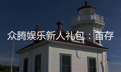 众腾娱乐新人礼包:首存福利与独家优惠一览