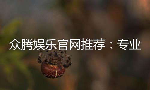 众腾娱乐官网推荐:专业玩家亲测的优质平台指南