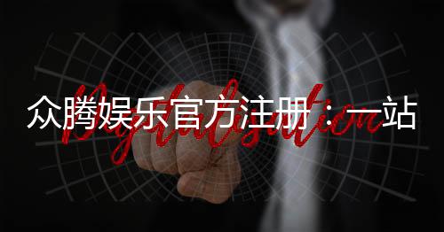 众腾娱乐官方注册:一站式畅玩棋牌电游的终极指南