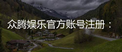 众腾娱乐官方账号注册:轻松完成注册流程畅享棋牌乐趣