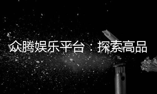 众腾娱乐平台：探索高品质棋牌与电子游艺的乐趣世界
