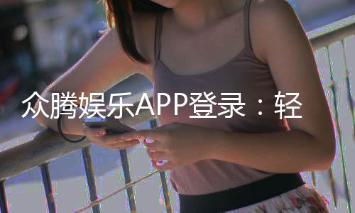 众腾娱乐APP登录：轻松畅玩棋牌电游的必备指南