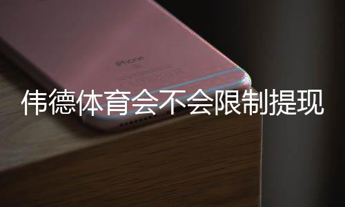 伟德体育会不会限制提现？2026最新规则解析、常见原因与快速应对攻略