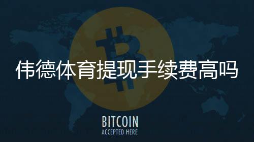 伟德体育提现手续费高吗?真实收费标准、到账时效与省钱攻略