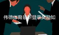伟德体育最新登录奖励如何领取？新手必看步骤与注意事项