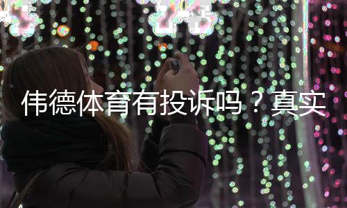 伟德体育有投诉吗？真实投诉案例、处理流程与维权攻略