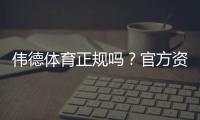 伟德体育正规吗？官方资质、用户口碑与安全风险全面解析