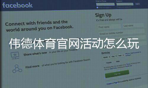 伟德体育官网活动怎么玩?最新优惠、注册领取与参与攻略