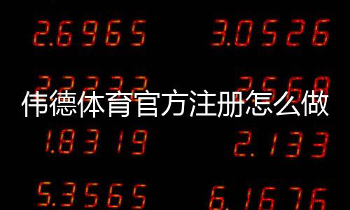 伟德体育官方注册怎么做?2026新手图文注册教程与常见问题解答
