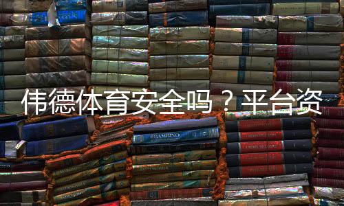 伟德体育安全吗？平台资质与充值提现风险全方位解析