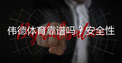 伟德体育靠谱吗?安全性、提现速度与用户口碑全面评测