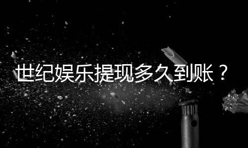 世纪娱乐提现多久到账？3分钟到账技巧与到账时间全解析