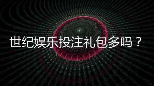 世纪娱乐投注礼包多吗?深度解析平台福利与实战攻略