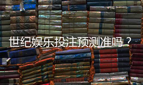 世纪娱乐投注预测准吗？深度解析平台算法与玩家实测反馈