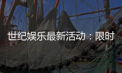 世纪娱乐最新活动:限时豪礼与惊喜优惠等你来拿