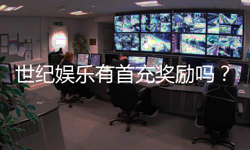 世纪娱乐有首充奖励吗？揭秘新人首充福利与领取攻略