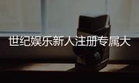 世纪娱乐新人注册专属大礼包：首存即送888元彩金+VIP特权