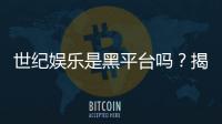 世纪娱乐是黑平台吗？揭秘其真实运营情况与玩家评价