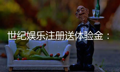 世纪娱乐注册送体验金:新用户专享福利与游戏攻略指南