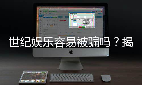 世纪娱乐容易被骗吗?揭秘平台安全性与防骗技巧