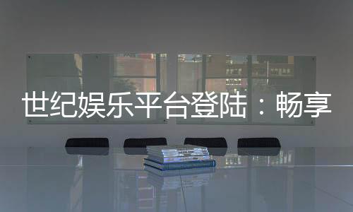 世纪娱乐平台登陆:畅享顶级棋牌游戏与安全投注体验