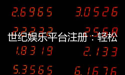 世纪娱乐平台注册:轻松三步完成账号开通畅享顶级游戏体验
