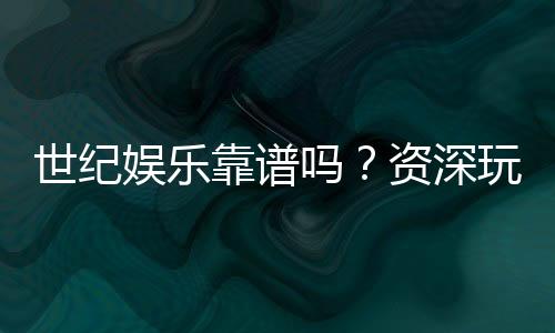 世纪娱乐靠谱吗?资深玩家带你揭秘平台真实体验
