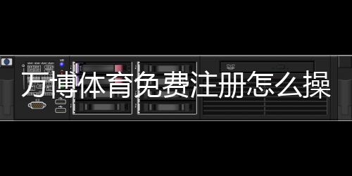 万博体育免费注册怎么操作？新手注册步骤、优惠领取与常见问题全攻略