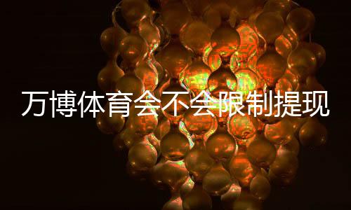 万博体育会不会限制提现?全面解析提现规则、常见限制原因与申诉处理方法