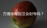 万博体育投注会封号吗？封号原因、预防措施与申诉攻略