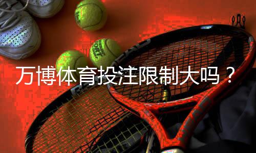 万博体育投注限制大吗？新手必看：额度、投注限制与应对技巧全攻略