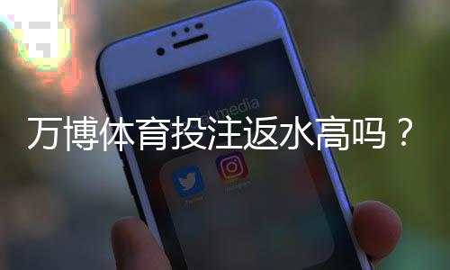 万博体育投注返水高吗?真实返水比例、计算方法与省钱技巧详解