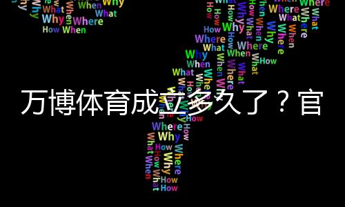 万博体育成立多久了？官方成立时间、公司背景与发展历程全解析