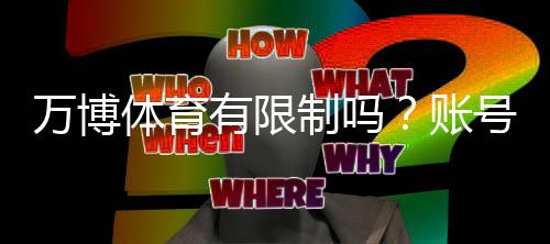 万博体育有限制吗？账号、充值与地域限制全面解析
