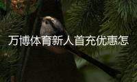 万博体育新人首充优惠怎么领？完整领取教程与注意事项