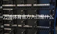万博体育官方入口是什么？官网登录注册教程与安全验证全攻略