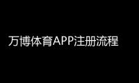 万博体育APP注册流程详解:新手完整步骤、实名认证与常见问题