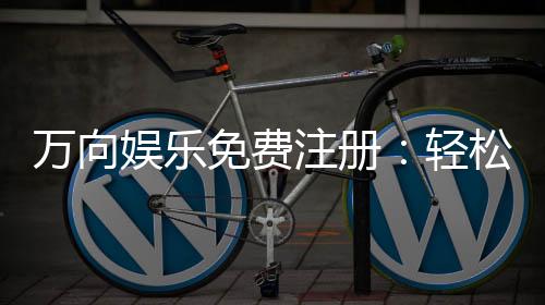 万向娱乐免费注册：轻松领取新手礼包畅享顶级棋牌体验